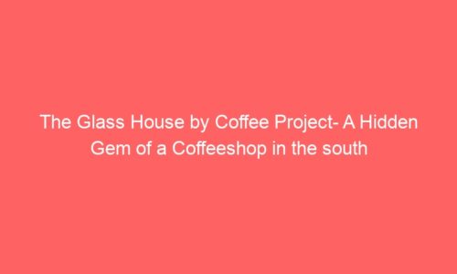 The Glass House by Coffee Project- A Hidden Gem of a Coffeeshop in the south